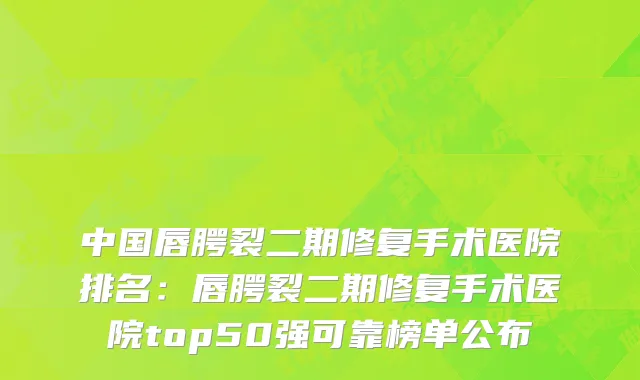 中国唇腭裂二期修复手术医院排名：唇腭裂二期修复手术医院top50强可靠榜单公布
