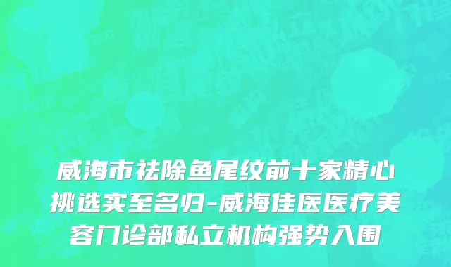 威海市祛除鱼尾纹前十家精心挑选实至名归-威海佳医医疗美容门诊部私立机构强势入围