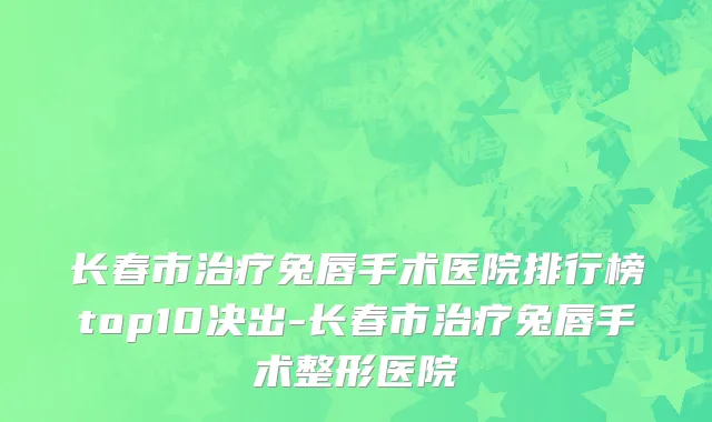 长春市治疗兔唇手术医院排行榜top10决出-长春市治疗兔唇手术整形医院