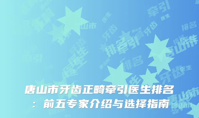 唐山市牙齿正畸牵引医生排名：前五专家介绍与选择指南