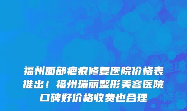 福州面部疤痕修复医院价格表推出!福州瑞丽整形美容医院口碑好价格收费也合理