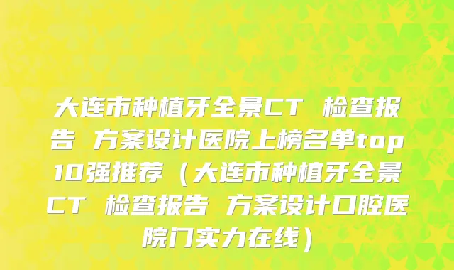 大连市种植牙全景CT 检查报告 方案设计医院上榜名单top10强推荐（大连市种植牙全景CT 检查报告 方案设计口腔医院门实力在线）