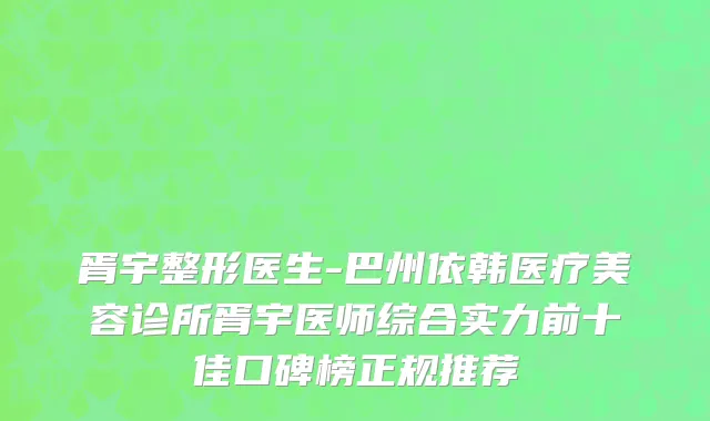胥宇整形医生-巴州依韩医疗美容诊所胥宇医师综合实力前十佳口碑榜正规推荐