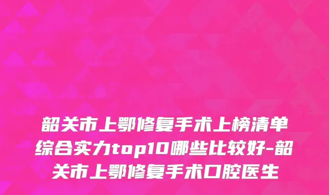 韶关市上鄂修复手术上榜清单综合实力top10哪些比较好-韶关市上鄂修复手术口腔医生