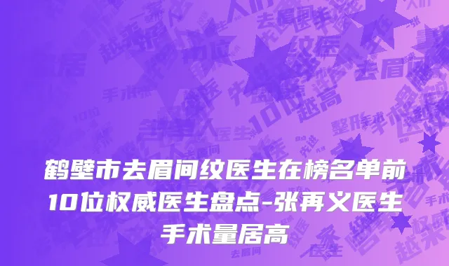 鹤壁市去眉间纹医生在榜名单前10位权威医生盘点-张再义医生手术量居高