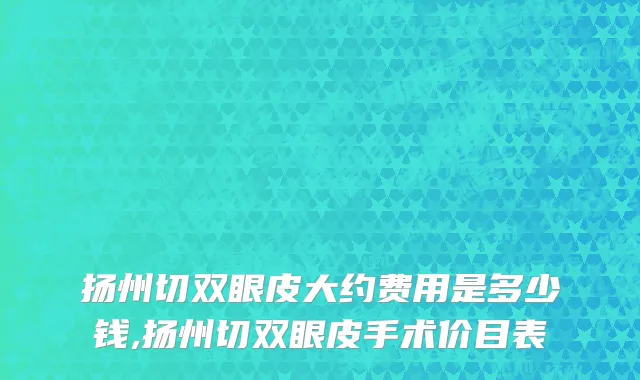 扬州切双眼皮大约费用是多少钱,扬州切双眼皮手术价目表