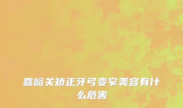 嘉峪关矫正牙弓变窄美容有什么危害