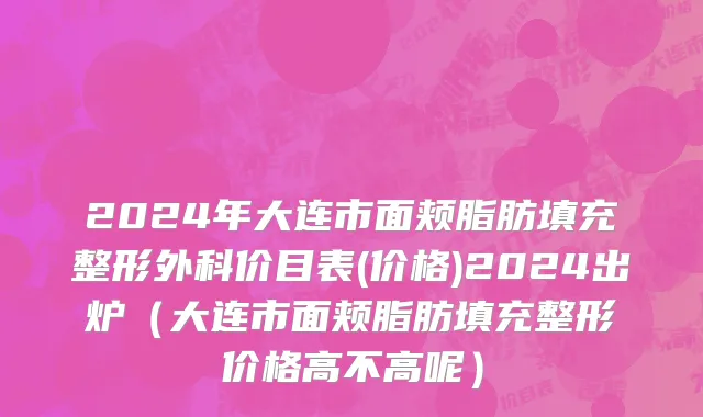 2024年大连市面颊脂肪填充整形外科价目表(价格)2024出炉（大连市面颊脂肪填充整形价格高不高呢）