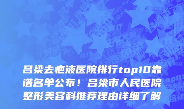 吕梁去疤液医院排行top10靠谱名单公布！吕梁市人民医院整形美容科推荐理由详细了解