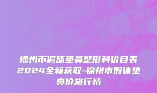 锦州市假体垫鼻整形科价目表2024全新获取-锦州市假体垫鼻价格行情