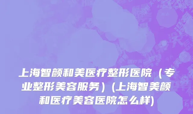 上海智颜和美医疗整形医院（专业整形美容服务）(上海智美颜和医疗美容医院怎么样)