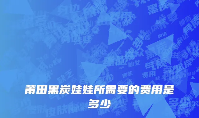 莆田黑炭娃娃所需要的费用是多少