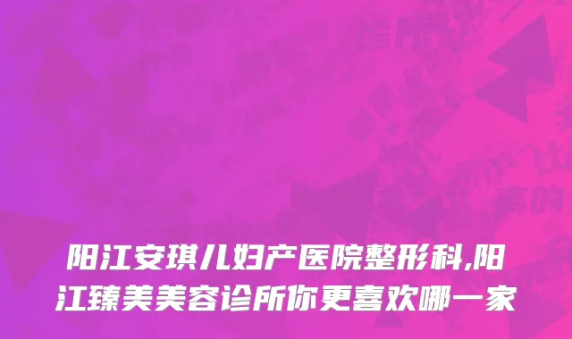 阳江安琪儿妇产医院整形科,阳江臻美美容诊所你更喜欢哪一家
