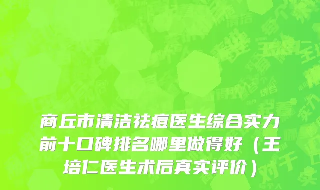 商丘市清洁祛痘医生综合实力前十口碑排名哪里做得好（王培仁医生术后真实评价）