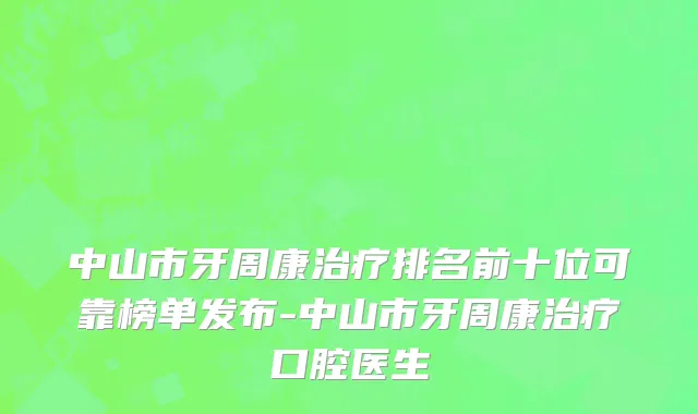 中山市牙周康治疗排名前十位可靠榜单发布-中山市牙周康治疗口腔医生