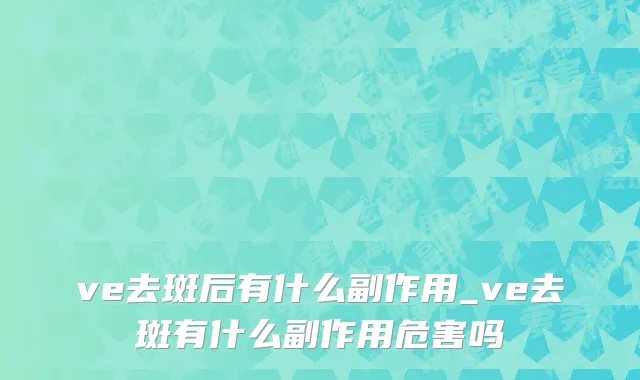 ve去斑后有什么副作用_ve去斑有什么副作用危害吗