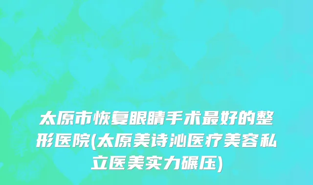 太原市恢复眼睛手术最好的整形医院(太原美诗沁医疗美容私立医美实力碾压)