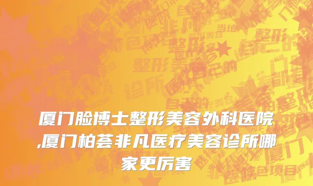 厦门脸博士整形美容外科医院,厦门柏荟非凡医疗美容诊所哪家更厉害