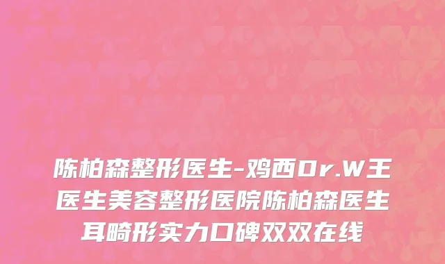 陈柏森整形医生-鸡西Dr.W王医生美容整形医院陈柏森医生耳畸形实力口碑双双在线