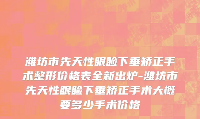 潍坊市先天性眼睑下垂矫正手术整形价格表全新出炉-潍坊市先天性眼睑下垂矫正手术大概要多少手术价格