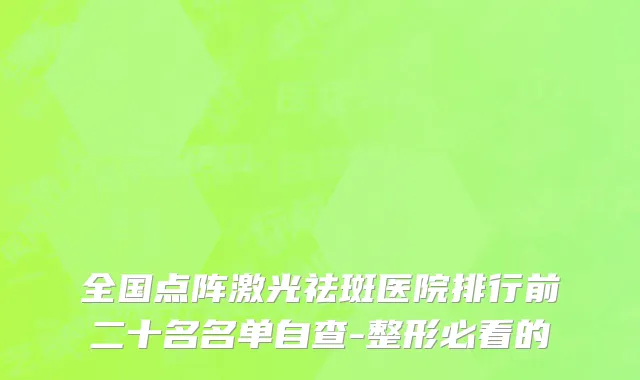 全国点阵激光祛斑医院排行前二十名名单自查-整形必看的