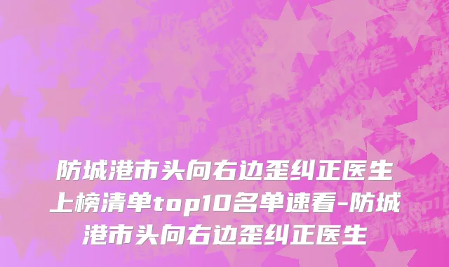防城港市头向右边歪纠正医生上榜清单top10名单速看-防城港市头向右边歪纠正医生