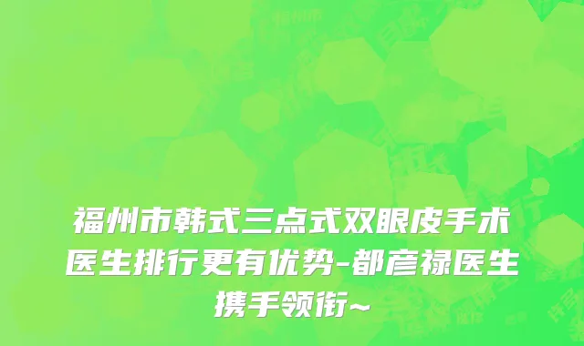 福州市韩式三点式双眼皮手术医生排行更有优势-都彦禄医生携手领衔~