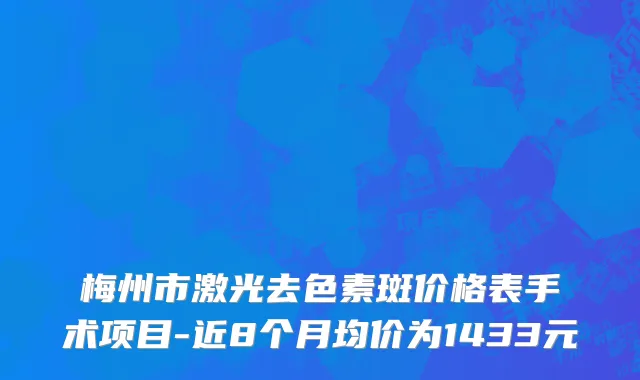 梅州市激光去色素斑价格表手术项目-近8个月均价为1433元