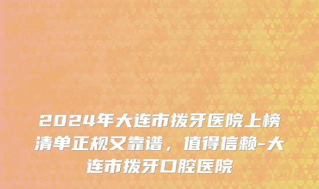 2024年大连市拨牙医院上榜清单正规又靠谱，值得信赖-大连市拨牙口腔医院