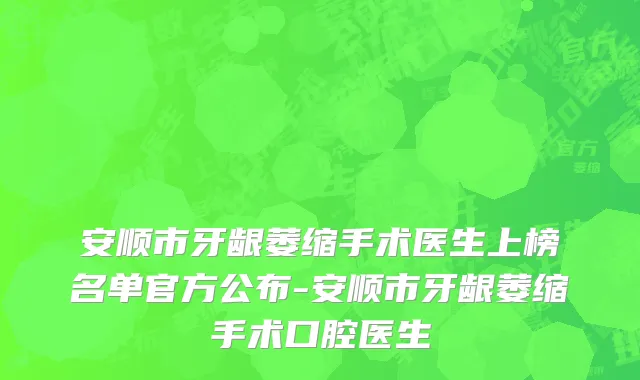 安顺市牙龈萎缩手术医生上榜名单官方公布-安顺市牙龈萎缩手术口腔医生