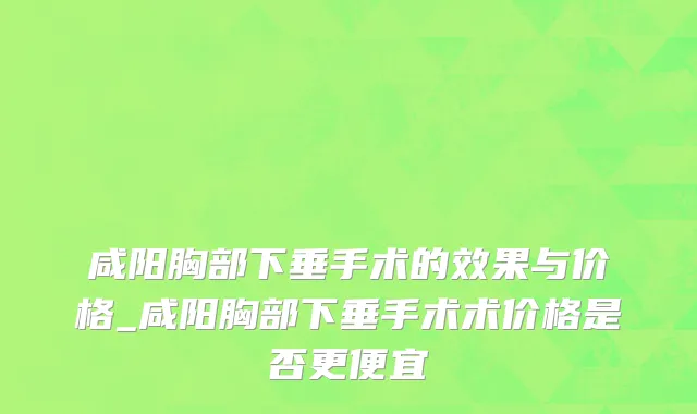 咸阳胸部下垂手术的效果与价格_咸阳胸部下垂手术术价格是否更便宜