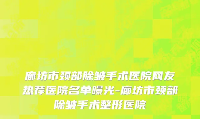 廊坊市颈部除皱手术医院网友热荐医院名单曝光-廊坊市颈部除皱手术整形医院