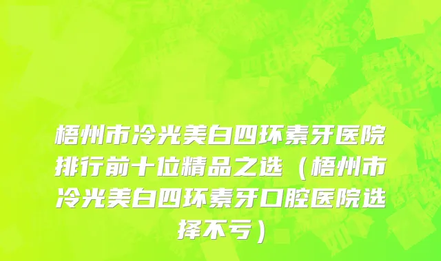 梧州市冷光美白四环素牙医院排行前十位精品之选（梧州市冷光美白四环素牙口腔医院选择不亏）