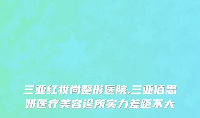 三亚红妆尚整形医院,三亚佰思妍医疗美容诊所实力差距不大