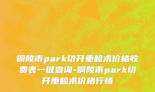 铜陵市park切开重睑术价格收费表一键查询-铜陵市park切开重睑术价格行情