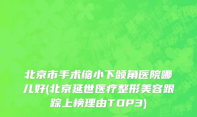 北京市手术缩小下颌角医院哪儿好(北京延世医疗整形美容跟踪上榜理由TOP3)