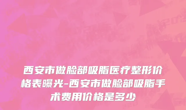 西安市做脸部吸脂医疗整形价格表曝光-西安市做脸部吸脂手术费用价格是多少