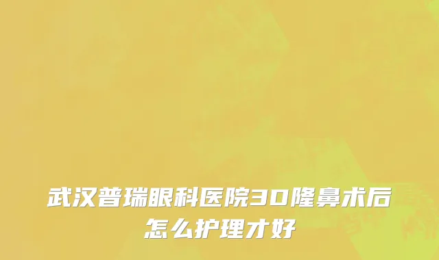 武汉普瑞眼科医院3D隆鼻术后怎么护理才好
