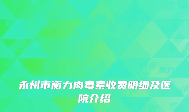 永州市衡力肉毒素收费明细及医院介绍