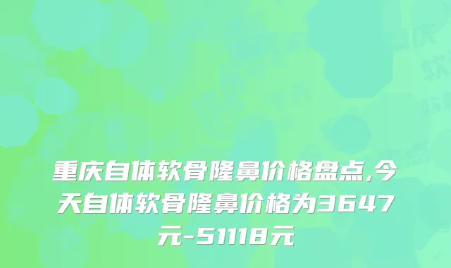 重庆自体软骨隆鼻价格盘点,今天自体软骨隆鼻价格为3647元-51118元