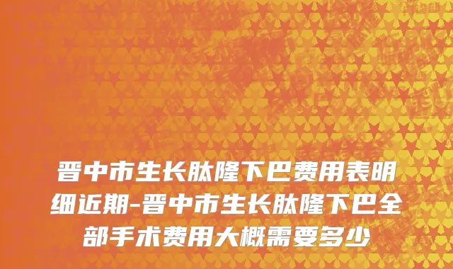晋中市生长肽隆下巴费用表明细近期-晋中市生长肽隆下巴全部手术费用大概需要多少