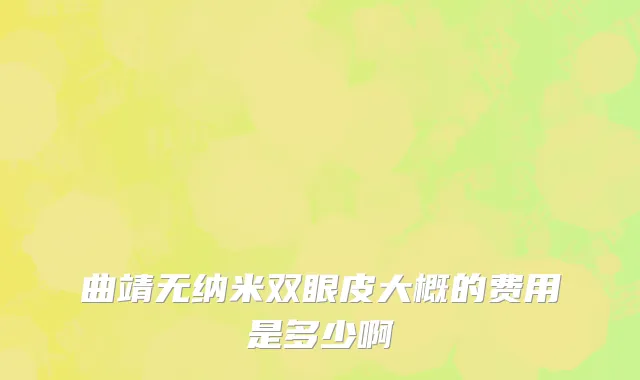 曲靖无纳米双眼皮大概的费用是多少啊