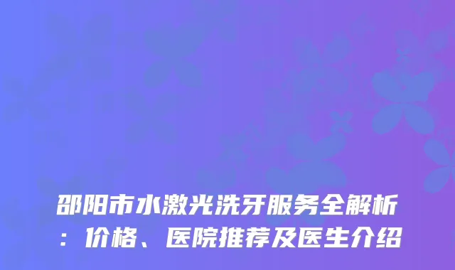 邵阳市水激光洗牙服务全解析：价格、医院推荐及医生介绍