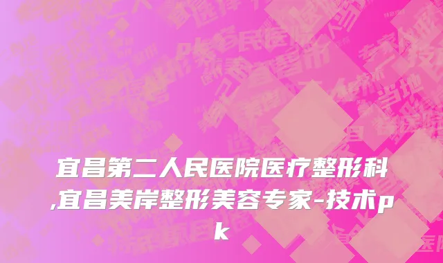 宜昌第二人民医院医疗整形科,宜昌美岸整形美容专家-技术pk