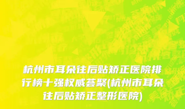 杭州市耳朵往后贴矫正医院排行榜十强权威荟聚(杭州市耳朵往后贴矫正整形医院)