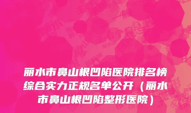 丽水市鼻山根凹陷医院排名榜综合实力正规名单公开（丽水市鼻山根凹陷整形医院）