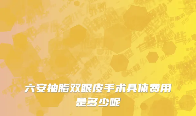 六安抽脂双眼皮手术具体费用是多少呢