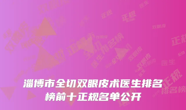 淄博市全切双眼皮术医生排名榜前十正规名单公开