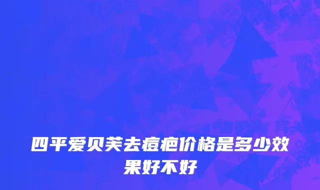 四平爱贝芙去痘疤价格是多少效果好不好