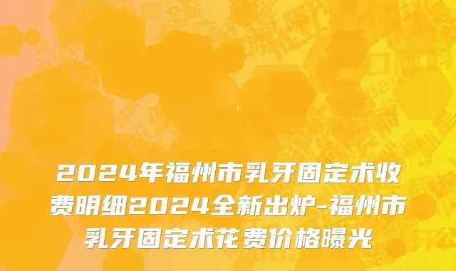 2024年福州市乳牙固定术收费明细2024全新出炉-福州市乳牙固定术花费价格曝光